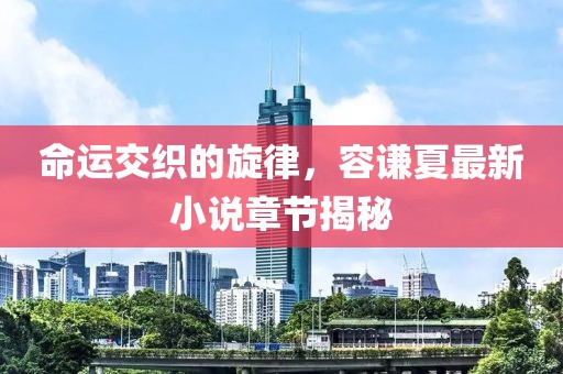命運交織的旋律，容謙夏最新小說章節(jié)揭秘