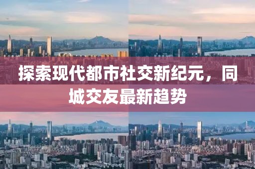 探索現(xiàn)代都市社交新紀(jì)元，同城交友最新趨勢