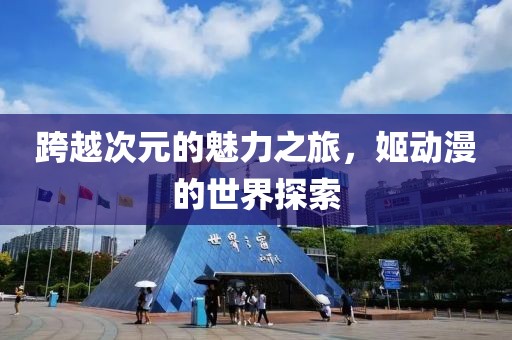 跨越次元的魅力之旅，姬動(dòng)漫的世界探索