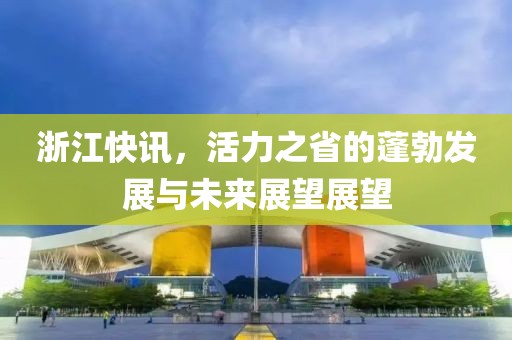 浙江快訊，活力之省的蓬勃發(fā)展與未來展望展望