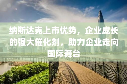 納斯達(dá)克上市優(yōu)勢(shì)，企業(yè)成長(zhǎng)的強(qiáng)大催化劑，助力企業(yè)走向國(guó)際舞臺(tái)