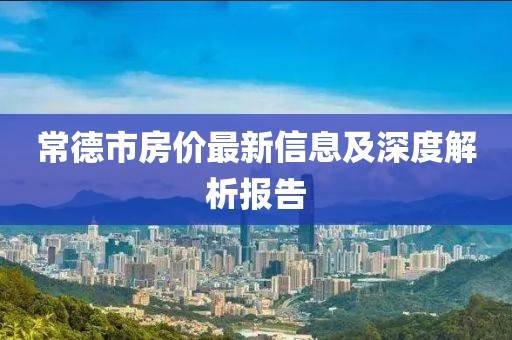 常德市房價最新信息及深度解析報告