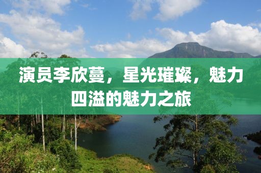 演員李欣蔓，星光璀璨，魅力四溢的魅力之旅