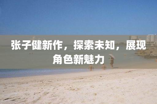 張子健新作，探索未知，展現(xiàn)角色新魅力