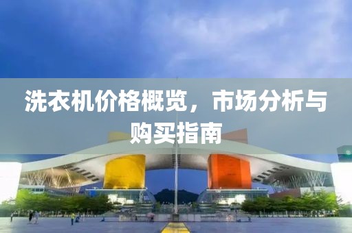 洗衣機價格概覽，市場分析與購買指南