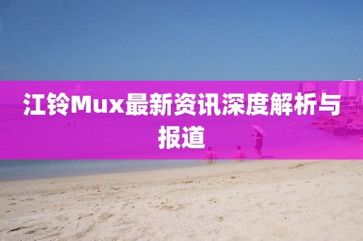 江鈴Mux最新資訊深度解析與報(bào)道