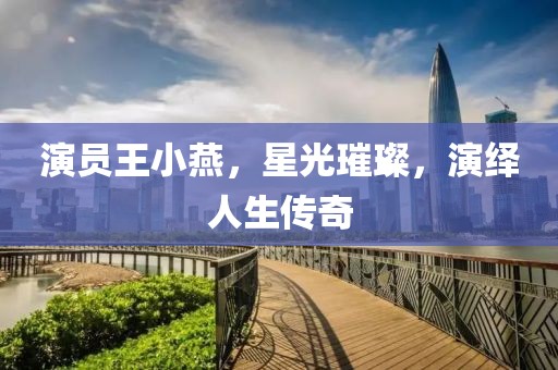演員王小燕，星光璀璨，演繹人生傳奇