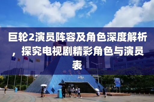 巨輪2演員陣容及角色深度解析，探究電視劇精彩角色與演員表