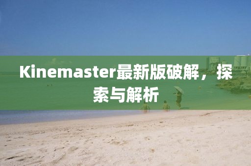 Kinemaster最新版破解，探索與解析