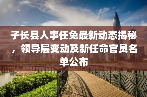 子長縣人事任免最新動態(tài)揭秘，領(lǐng)導(dǎo)層變動及新任命官員名單公布