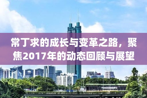 常丁求的成長(zhǎng)與變革之路，聚焦2017年的動(dòng)態(tài)回顧與展望