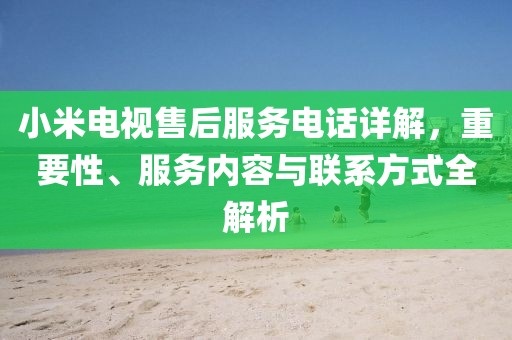 小米電視售后服務(wù)電話詳解，重要性、服務(wù)內(nèi)容與聯(lián)系方式全解析