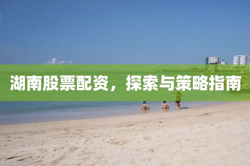 湖南股票配資，探索與策略指南