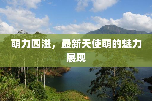 萌力四溢，最新天使萌的魅力展現(xiàn)
