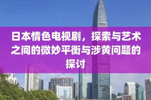 日本情色電視劇，探索與藝術(shù)之間的微妙平衡與涉黃問題的探討