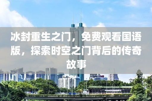 冰封重生之門(mén)，免費(fèi)觀看國(guó)語(yǔ)版，探索時(shí)空之門(mén)背后的傳奇故事