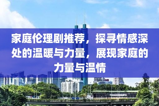 家庭倫理劇推薦，探尋情感深處的溫暖與力量，展現(xiàn)家庭的力量與溫情