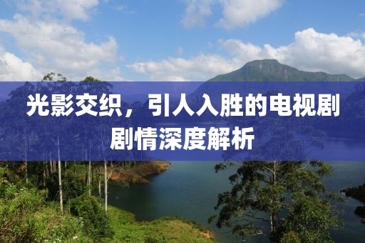 光影交織，引人入勝的電視劇劇情深度解析