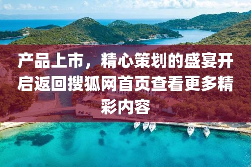產(chǎn)品上市，精心策劃的盛宴開啟返回搜狐網(wǎng)首頁查看更多精彩內(nèi)容