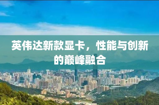 英偉達新款顯卡，性能與創(chuàng)新的巔峰融合