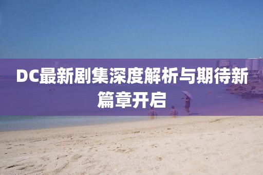DC最新劇集深度解析與期待新篇章開啟