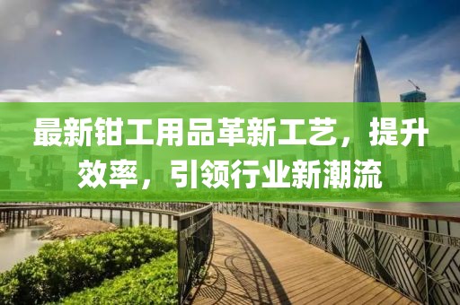 最新鉗工用品革新工藝，提升效率，引領(lǐng)行業(yè)新潮流
