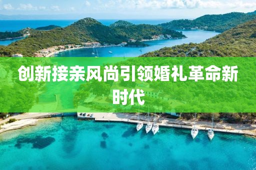 創(chuàng)新接親風(fēng)尚引領(lǐng)婚禮革命新時(shí)代