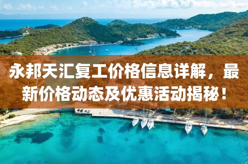 永邦天匯復(fù)工價格信息詳解，最新價格動態(tài)及優(yōu)惠活動揭秘！