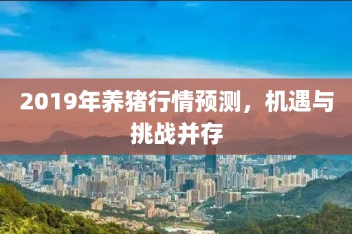 2019年養(yǎng)豬行情預(yù)測，機遇與挑戰(zhàn)并存