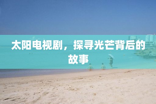 太陽(yáng)電視劇，探尋光芒背后的故事