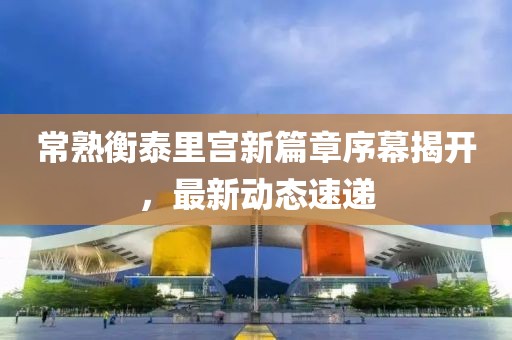 常熟衡泰里宮新篇章序幕揭開，最新動態(tài)速遞