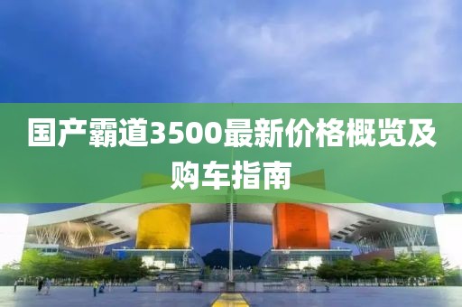 國產(chǎn)霸道3500最新價格概覽及購車指南