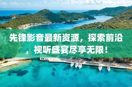 先鋒影音最新資源，探索前沿，視聽盛宴盡享無限！