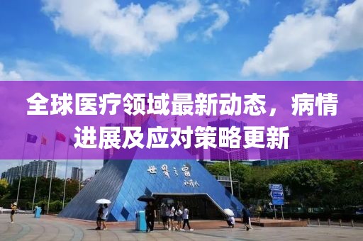全球醫(yī)療領(lǐng)域最新動(dòng)態(tài)，病情進(jìn)展及應(yīng)對(duì)策略更新