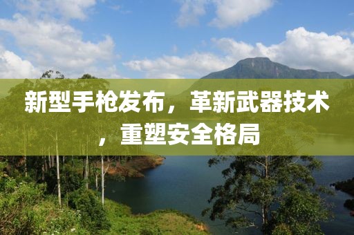 新型手槍發(fā)布，革新武器技術(shù)，重塑安全格局
