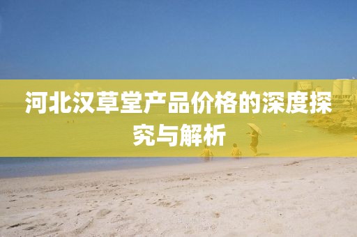 河北漢草堂產(chǎn)品價格的深度探究與解析