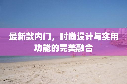最新款內(nèi)門(mén)，時(shí)尚設(shè)計(jì)與實(shí)用功能的完美融合