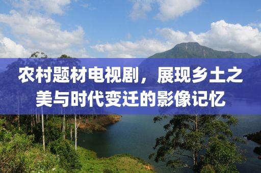 農(nóng)村題材電視劇，展現(xiàn)鄉(xiāng)土之美與時(shí)代變遷的影像記憶