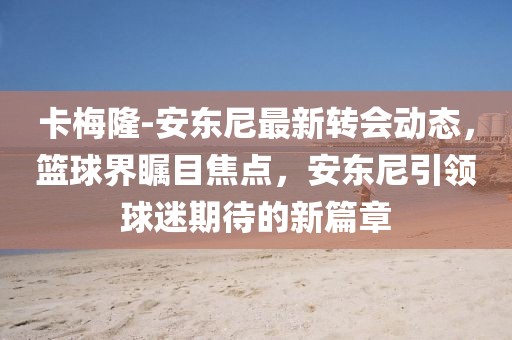 卡梅隆-安東尼最新轉(zhuǎn)會動態(tài)，籃球界矚目焦點，安東尼引領(lǐng)球迷期待的新篇章