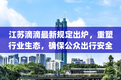 江蘇滴滴最新規(guī)定出爐，重塑行業(yè)生態(tài)，確保公眾出行安全