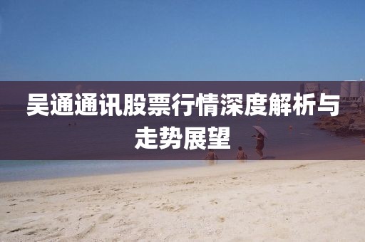 吳通通訊股票行情深度解析與走勢(shì)展望