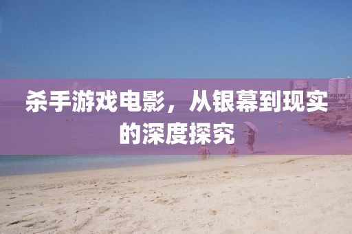 殺手游戲電影，從銀幕到現(xiàn)實(shí)的深度探究
