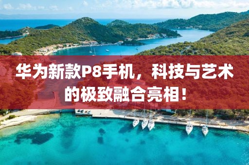 華為新款P8手機(jī)，科技與藝術(shù)的極致融合亮相！
