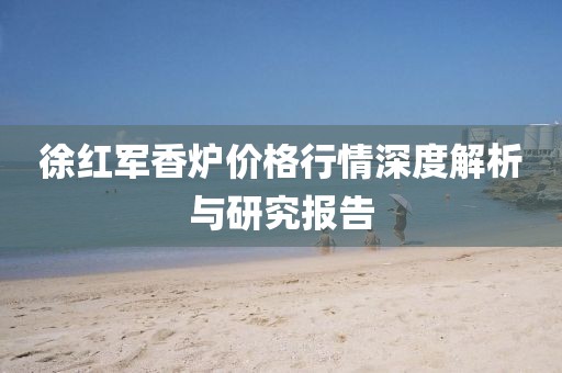 徐紅軍香爐價格行情深度解析與研究報告