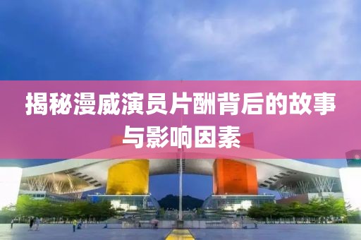 揭秘漫威演員片酬背后的故事與影響因素
