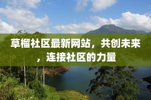 草榴社區(qū)最新網(wǎng)站，共創(chuàng)未來，連接社區(qū)的力量