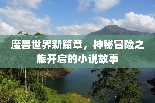 魔獸世界新篇章，神秘冒險之旅開啟的小說故事