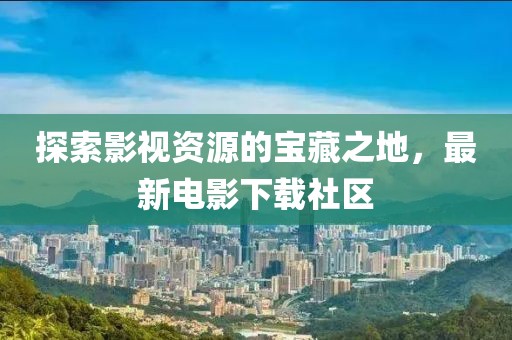 探索影視資源的寶藏之地，最新電影下載社區(qū)
