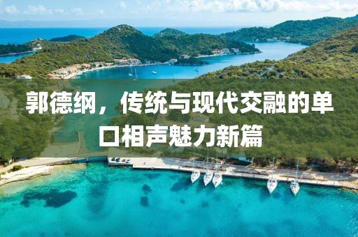 郭德綱，傳統(tǒng)與現(xiàn)代交融的單口相聲魅力新篇