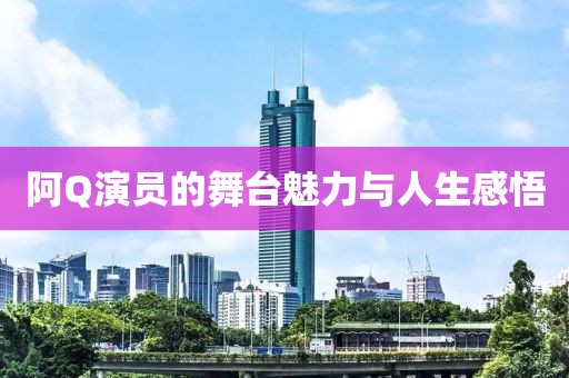 阿Q演員的舞臺魅力與人生感悟